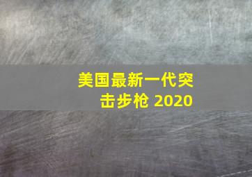 美国最新一代突击步枪 2020